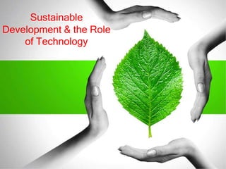 Sustainable
Development & the Role
of Technology
 