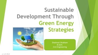 Sustainable
Development Through
Green Energy
Strategies
11/10/2017
Shashwat Shubham
B.tech.
Civil Engineering
 