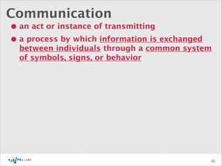 Communication

• an act or instance of transmitting 
• a process by which information is exchanged

between individuals through a common system
of symbols, signs, or behavior

12

 