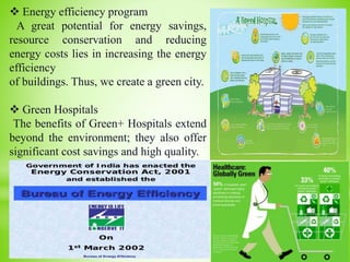  Energy efficiency program
A great potential for energy savings,
resource conservation and reducing
energy costs lies in increasing the energy
efficiency
of buildings. Thus, we create a green city.
 Green Hospitals
The benefits of Green+ Hospitals extend
beyond the environment; they also offer
significant cost savings and high quality.
 