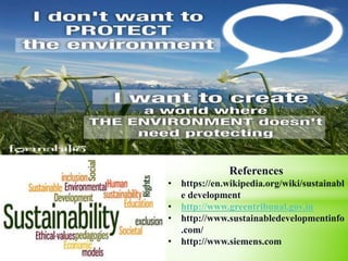 References
• https://en.wikipedia.org/wiki/sustainabl
e development
• http://www.greentribunal.gov.in
• http://www.sustainabledevelopmentinfo
.com/
• http://www.siemens.com
 