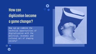 How can we combine the
technical opportunities of
digitalization with the
political, economic and
cultural art of shaping
society?
Howcan
digitizationbecome
agamechanger?
 