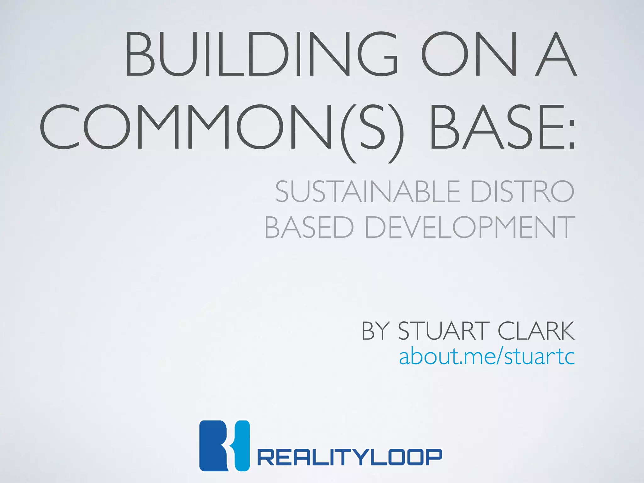 SUSTAINABLE DISTRO 	

BASED DEVELOPMENT
BUILDING ON A
COMMON(S) BASE:
BY STUART CLARK
about.me/stuartc
 