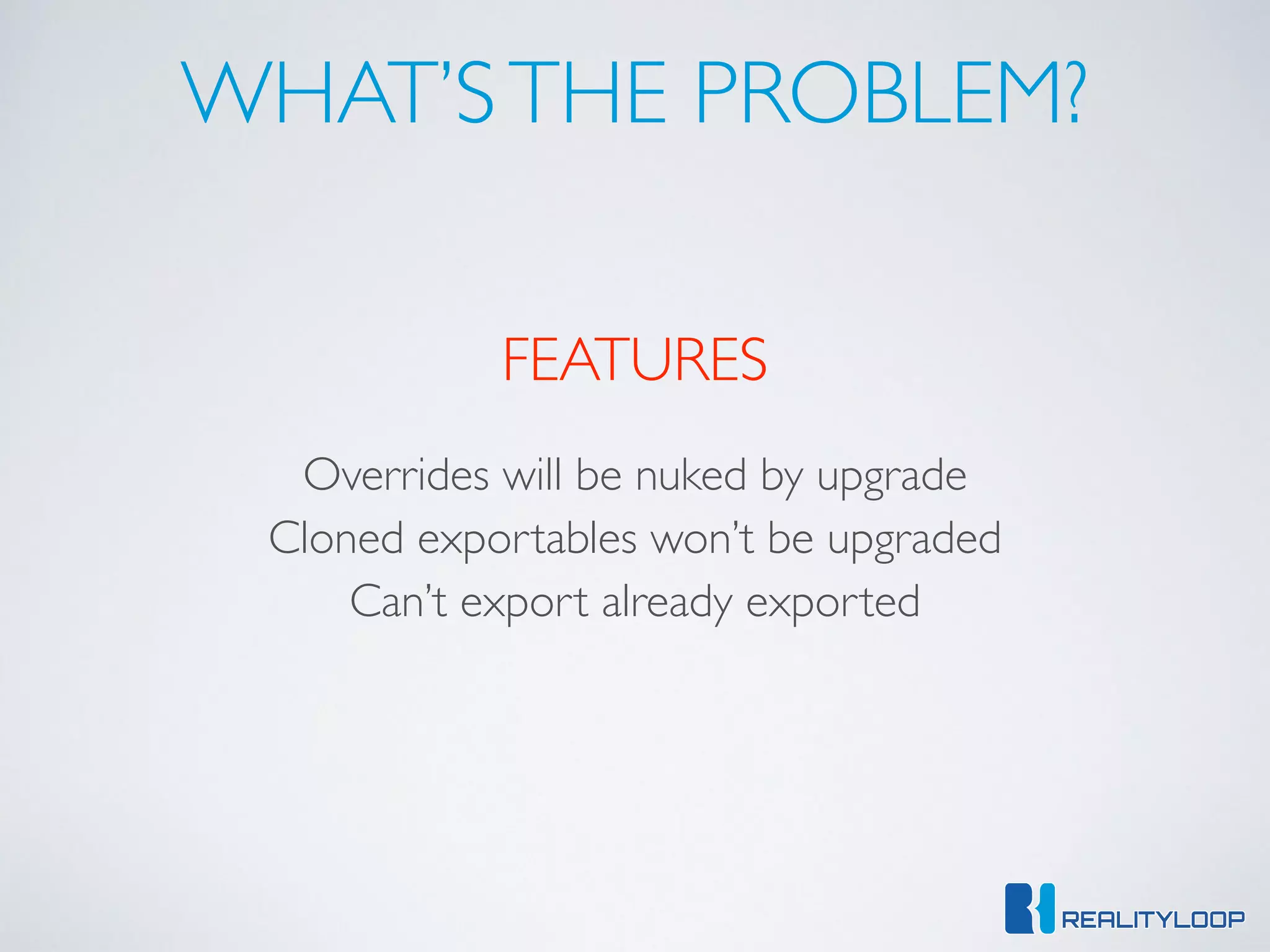 WHAT’STHE PROBLEM?
FEATURES
Overrides will be nuked by upgrade
Cloned exportables won’t be upgraded
Can’t export already exported
 