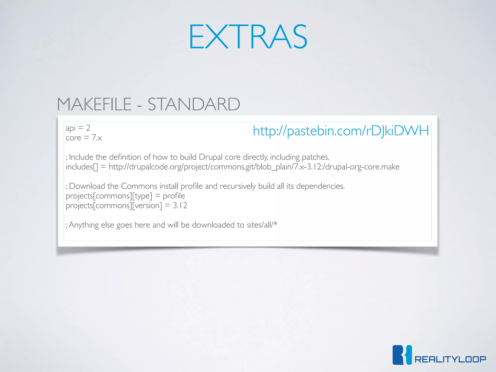 EXTRAS
api = 2	

core = 7.x	

!
; Include the deﬁnition of how to build Drupal core directly, including patches.	

includes[] = http://drupalcode.org/project/commons.git/blob_plain/7.x-3.12:/drupal-org-core.make	

!
; Download the Commons install proﬁle and recursively build all its dependencies.	

projects[commons][type] = proﬁle	

projects[commons][version] = 3.12	

!
;Anything else goes here and will be downloaded to sites/all/*
MAKEFILE - STANDARD
http://pastebin.com/rDJkiDWH
 