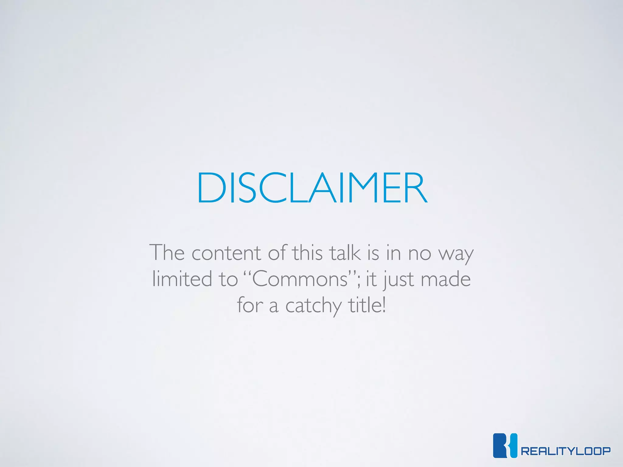 DISCLAIMER
The content of this talk is in no way
limited to “Commons”; it just made
for a catchy title!
 