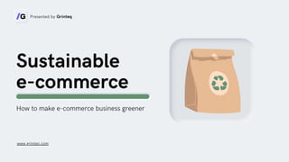 Sustainable
e-commerce
Presented by Grinteq
How to make e-commerce business greener
www.grinteq.com
 
