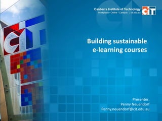 Building sustainable
e-learning courses
Presenter:
Penny Neuendorf
Penny.neuendorf@cit.edu.au
 