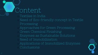 2
Content
o Textiles in India
o Need of Eco-friendly concept in Textile
Processing
o Approaches for Green Processing
o Green Chemical Finishing
o Enzymes as Sustainable Solutions
o Need of Immobilization
o Applications of Immobilized Enzymes
o Conclusions
 