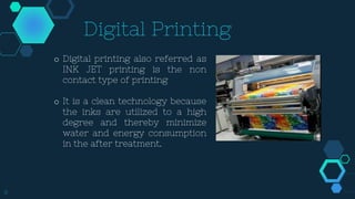 8
Digital Printing
o Digital printing also referred as
INK JET printing is the non
contact type of printing
o It is a clean technology because
the inks are utilized to a high
degree and thereby minimize
water and energy consumption
in the after treatment.
 