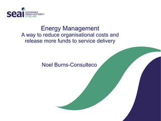 Energy Management A way to reduce organisational costs and release more funds to service delivery Noel Burns-Consulteco  