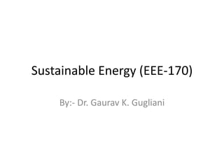 Sustainable Energy (EEE-170)
By:- Dr. Gaurav K. Gugliani
 