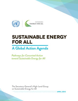 Sustainable Energy
for All
A Global Action Agenda
Pathways for Concerted Action
toward Sustainable Energy for All




The Secretary-General’s High-Level Group
on Sustainable Energy for All
                                           april 2012
 