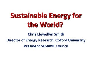 Sustainable Energy forSustainable Energy for
the World?the World?
Chris Llewellyn Smith
Director of Energy Research, Oxford University
President SESAME Council
 