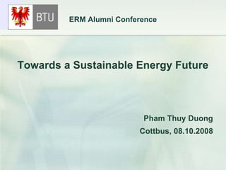 ERM Alumni Conference
Towards a Sustainable Energy Future
Pham Thuy Duong
Cottbus, 08.10.2008
 