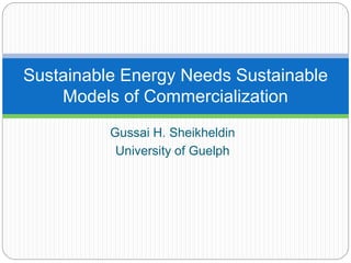 Gussai H. Sheikheldin
University of Guelph
Sustainable Energy Needs Sustainable
Models of Commercialization
 