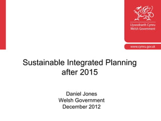 Sustainable Integrated Planning
          after 2015

           Daniel Jones
         Welsh Government
          December 2012
 