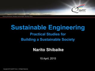 Copyright 2015 QuEST Forum. All Rights Reserved.
1
Sustainable Engineering
Practical Studies for
Building a Sustainable Society
Narito Shibaike
15 April, 2015
 