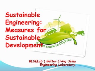 Sustainable
Engineering:
Measures for
Sustainable
Development
BLUELab ( Better Living Using
Engineering Laboratory)
 