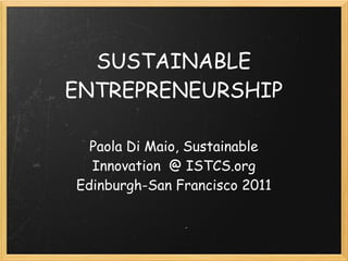 SUSTAINABLE
ENTREPRENEURSHIP

  Paola Di Maio, Sustainable
  Innovation  @ ISTCS.org
Edinburgh-San Francisco 2011
 
