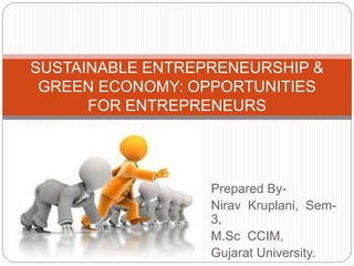 Prepared By-
Nirav Kruplani, Sem-
3,
M.Sc CCIM,
Gujarat University.
SUSTAINABLE ENTREPRENEURSHIP &
GREEN ECONOMY: OPPORTUNITIES
FOR ENTREPRENEURS
 