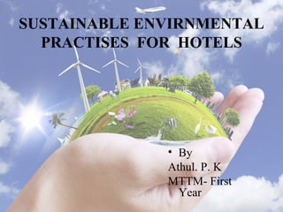 SUSTAINABLE ENVIRNMENTAL
PRACTISES FOR HOTELS
• By
Athul. P. K
MTTM- First
Year
 