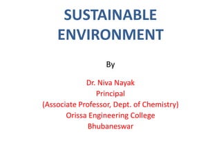 SUSTAINABLE
ENVIRONMENT
By
Dr. Niva Nayak
Principal
(Associate Professor, Dept. of Chemistry)
Orissa Engineering College
Bhubaneswar
 