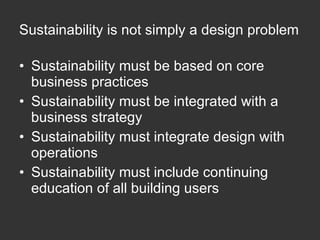 Sustainability is not simply a design problem Sustainability must be based on core business practices Sustainability must be integrated with a business strategy Sustainability must integrate design with operations Sustainability must include continuing education of all building users 