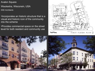 Avalon Square Waukesha, Wisconsin, USA KKE Architects Incorporates an historic structure that is a visual and historic icon of the community into the scheme Provides commercial space on the street level for both resident and community use 