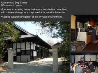 Akasaki-cho Day Centre  Ofunato-shi, Japan Re-uses an existing home that was scheduled for demolition, with minimal change as a day-care for those with dementia Retains cultural connection to the physical environment 