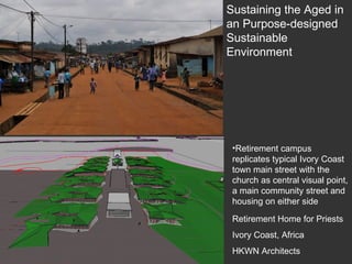 Retirement Home for Priests Ivory Coast, Africa HKWN Architects Retirement campus replicates typical Ivory Coast town main street with the church as central visual point, a main community street and housing on either side Sustaining the Aged in an Purpose-designed Sustainable Environment 