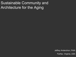 Sustainable Community and Architecture for the Aging  Jeffrey Anderzhon, FAIA Fairfax, Virginia, USA 