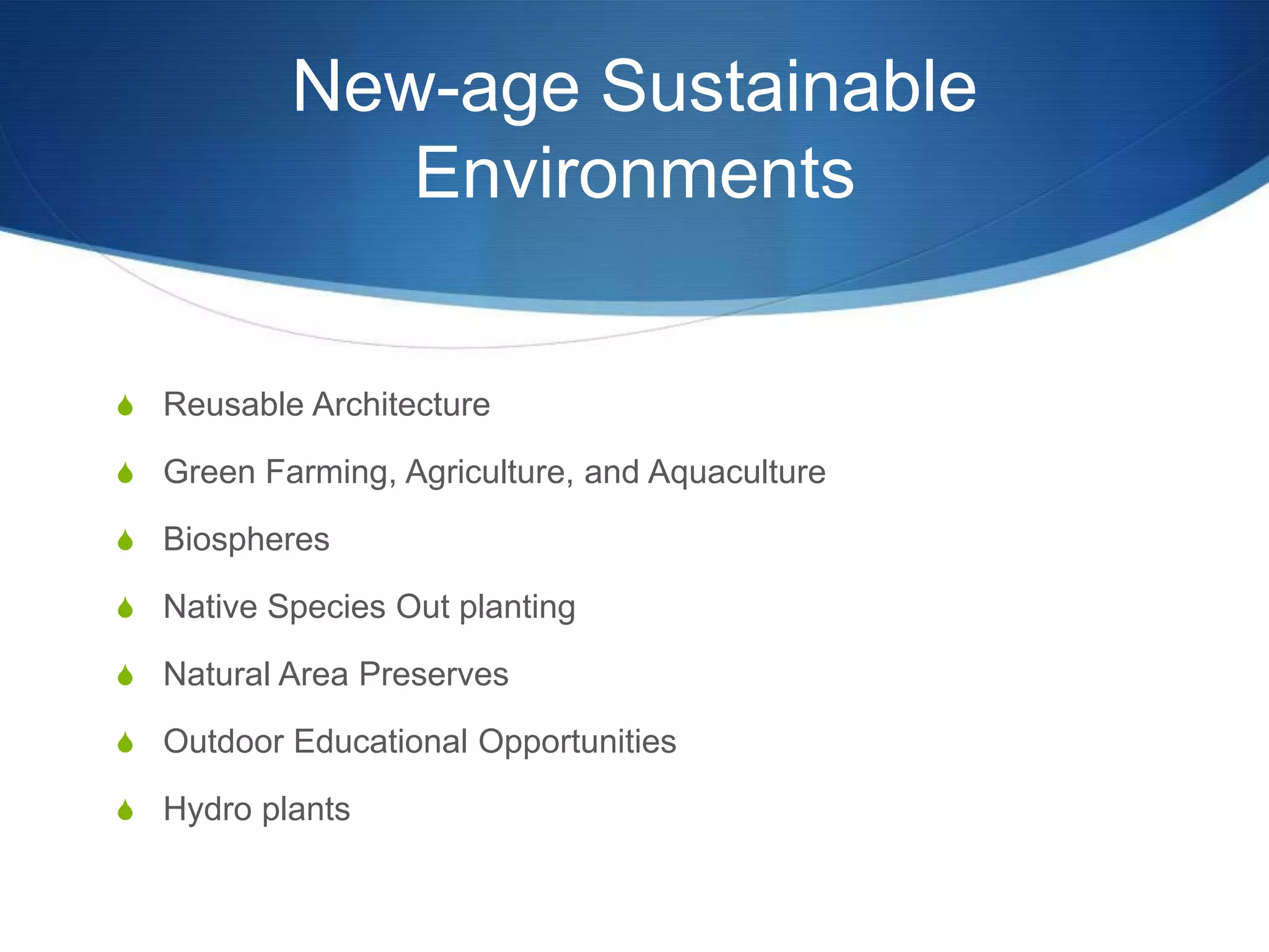 New-age Sustainable
              Environments


S Reusable Architecture

S Green Farming, Agriculture, and Aquaculture

S Biospheres

S Native Species Out planting

S Natural Area Preserves

S Outdoor Educational Opportunities

S Hydro plants
 