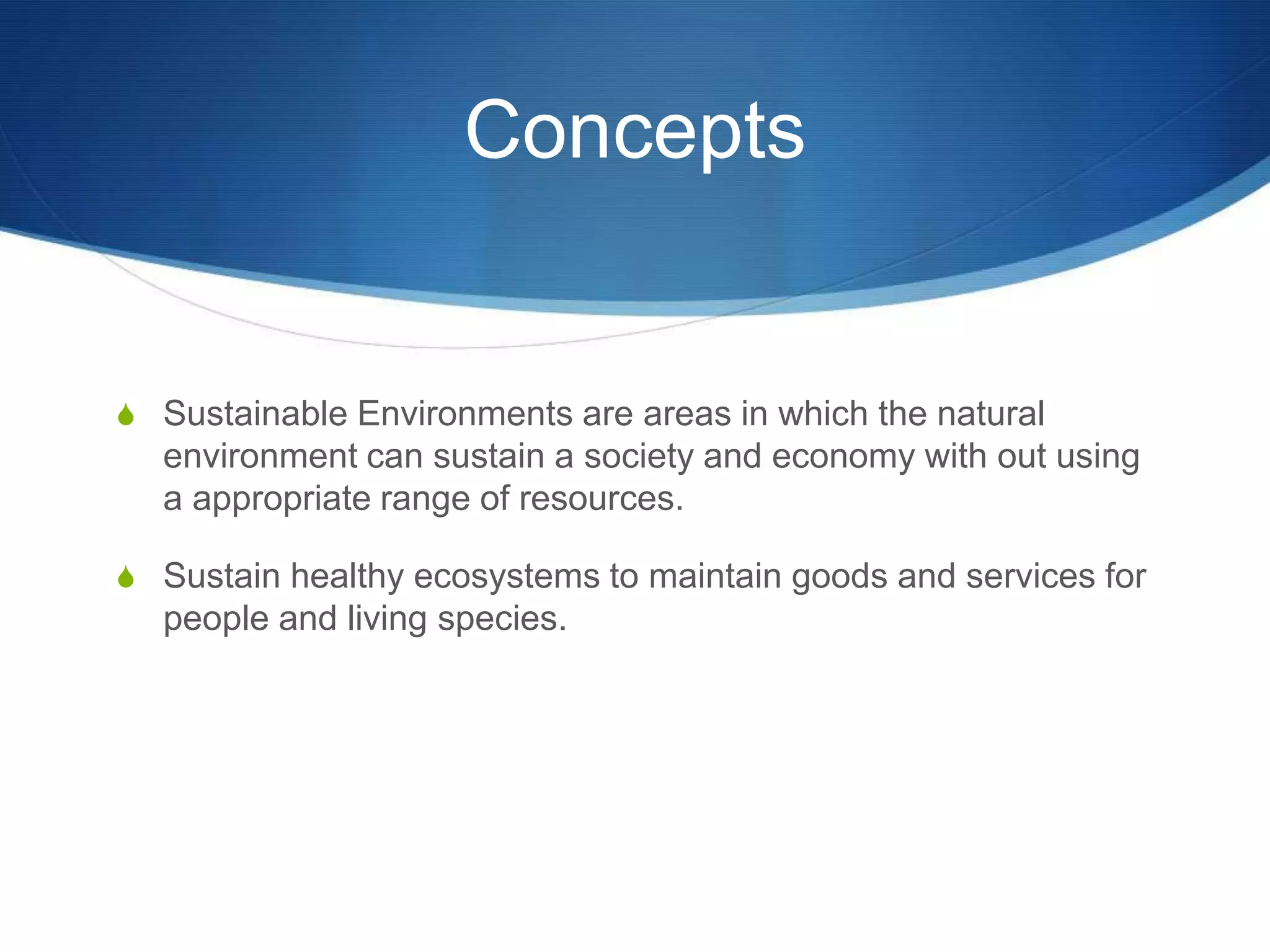 Concepts


S Sustainable Environments are areas in which the natural
  environment can sustain a society and economy with out using
  a appropriate range of resources.

S Sustain healthy ecosystems to maintain goods and services for
  people and living species.
 