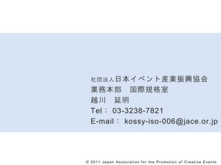 ⷨ ձ٥ȮbIdf
   Iձ HҎ
   Խ 
   Tel 03-3238-7821
   E-mail kossy-iso-006@jace.or.jp




? 2 0 1 1 J a p a n A s s o c i a t i o n f o r t h e P r o mo t i o n o f C r e a t i v e E v e n t s
 