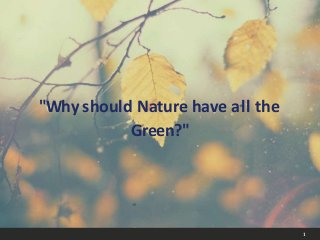 "Why should Nature have all the
Green?"
1
 