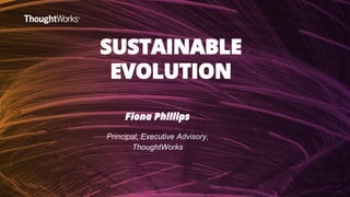 SUSTAINABLE
EVOLUTION
Fiona Phillips
Principal, Executive Advisory,
ThoughtWorks
 
