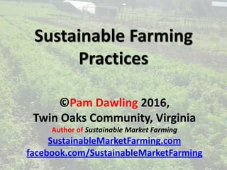 Sustainable Farming
Practices
©Pam Dawling 2016,
Twin Oaks Community, Virginia
Author of Sustainable Market Farming
SustainableMarketFarming.com
facebook.com/SustainableMarketFarming
 