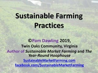 Sustainable Farming
Practices
©Pam Dawling 2019,
Twin Oaks Community, Virginia
Author of Sustainable Market Farming and The
Year-Round Hoophouse
SustainableMarketFarming.com
facebook.com/SustainableMarketFarming
 