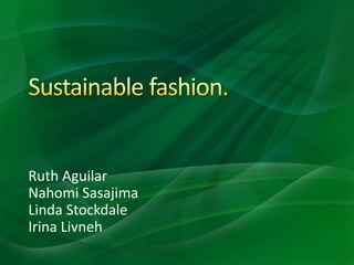 Sustainable fashion. Ruth Aguilar NahomiSasajima Linda Stockdale Irina Livneh 
