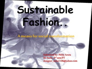 Sustainable
Fashion..
A means for social transformation
Submitted by: Neha Arora
M-Tech,, 3rd sem/FT
designer_neha1106@yahoo.com
 