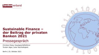 Sustainable Finance –
der Beitrag der privaten
Banken 2021
Pressegespräch
Berlin | 25. Oktober 2021
Christian Ossig, Hauptgeschäftsführer
Torsten Jäger, Leiter Nachhaltigkeit
 