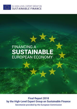 - 1 -
SUSTAINABLE
FINANCING A
EUROPEAN ECONOMY
Final Report 2018
by the High-Level Expert Group on Sustainable Finance
Secretariat provided by the European Commission
 