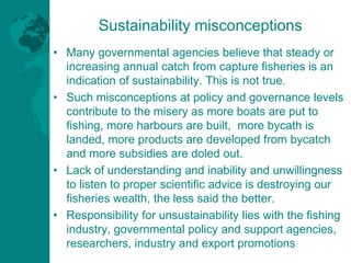 Sustainability misconceptions
• Many governmental agencies believe that steady or
increasing annual catch from capture fis...