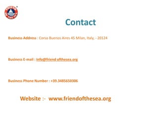 Contact
Business Address : Corso Buenos Aires 45 Milan, Italy, - 20124
Business E-mail : Info@friend ofthesea.org
Business Phone Number : +39.3485650306
Website :- www.friendofthesea.org
 