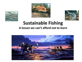 Sustainable Fishing
A lesson we can’t afford not to learn
 