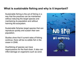 What is sustainable fishing and why is it important?
Sustainable fishing is the act of fishing in a
way that the practices...