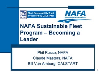 NAFA Sustainable Fleet
Program – Becoming a
Leader
Phil Russo, NAFA
Claude Masters, NAFA
Bill Van Amburg, CALSTART
1
Fleet Sustainability Track
Presented by CALSTART
 