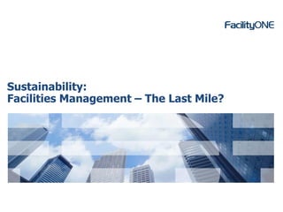 © 2013 FacilityONE Training 
Sustainability: Facilities Management –The Last Mile?  