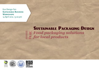 Eco Design Fair
Sustainable Business
Workshops
14 April 2012, 13:00 pm




                          Sustainable Packaging Design
                          Food packaging solutions
                          for local products
 